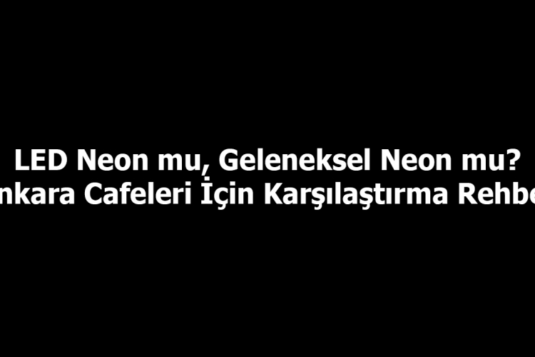 LED Neon mu, Geleneksel Neon mu? Ankara Cafeleri İçin Karşılaştırma Rehberi