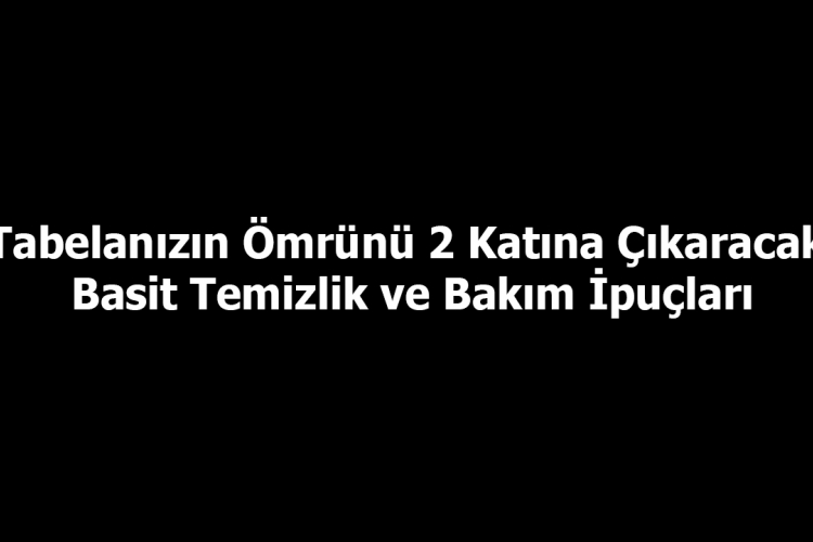 Tabelanızın Ömrünü 2 Katına Çıkaracak Basit Temizlik ve Bakım İpuçları